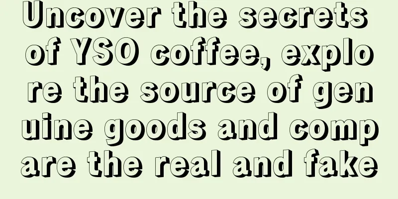 Uncover the secrets of YSO coffee, explore the source of genuine goods and compare the real and fake