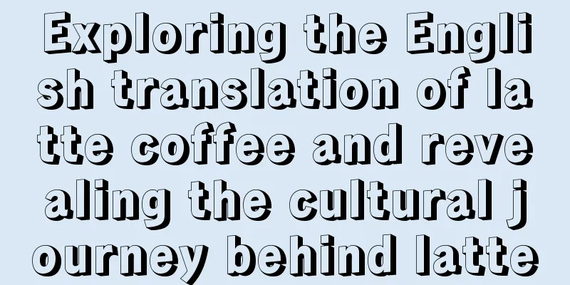 Exploring the English translation of latte coffee and revealing the cultural journey behind latte