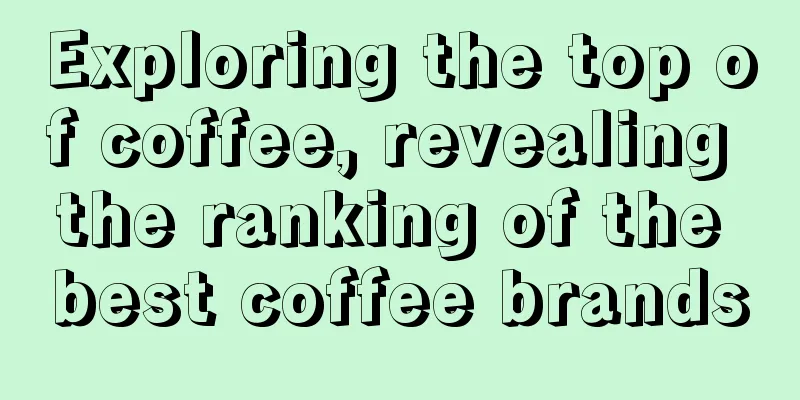 Exploring the top of coffee, revealing the ranking of the best coffee brands