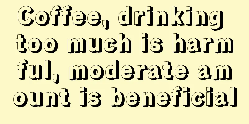 Coffee, drinking too much is harmful, moderate amount is beneficial