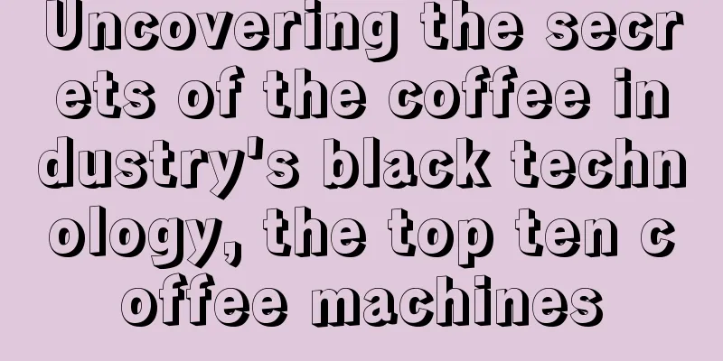 Uncovering the secrets of the coffee industry's black technology, the top ten coffee machines