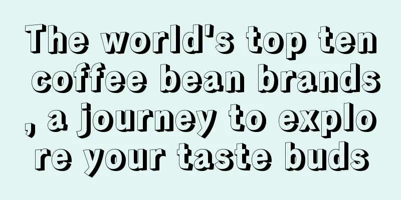 The world's top ten coffee bean brands, a journey to explore your taste buds