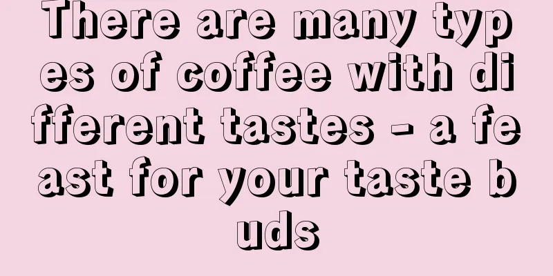 There are many types of coffee with different tastes - a feast for your taste buds