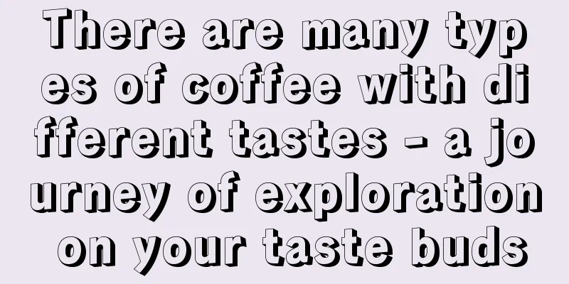 There are many types of coffee with different tastes - a journey of exploration on your taste buds