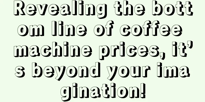 Revealing the bottom line of coffee machine prices, it’s beyond your imagination!