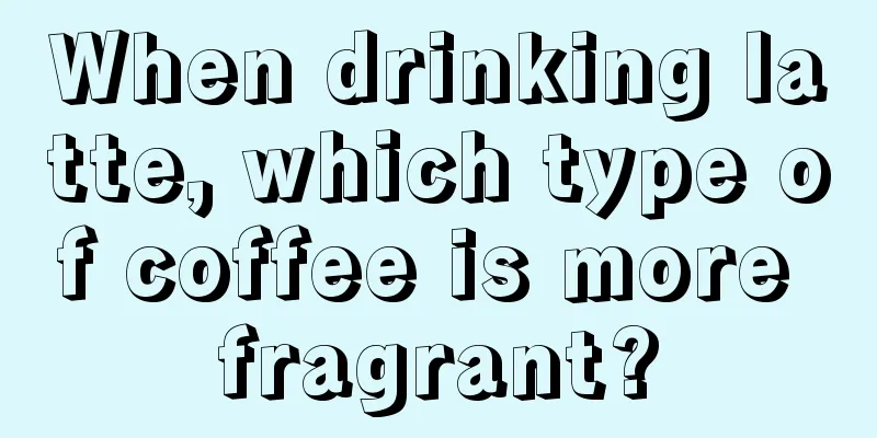 When drinking latte, which type of coffee is more fragrant?