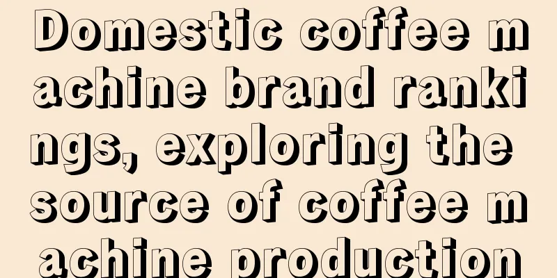 Domestic coffee machine brand rankings, exploring the source of coffee machine production