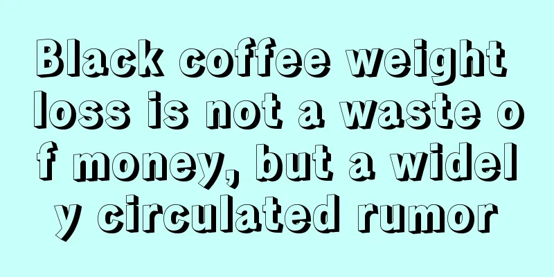 Black coffee weight loss is not a waste of money, but a widely circulated rumor