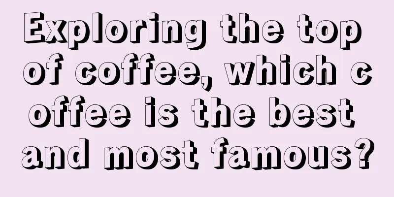 Exploring the top of coffee, which coffee is the best and most famous?