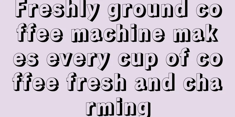 Freshly ground coffee machine makes every cup of coffee fresh and charming