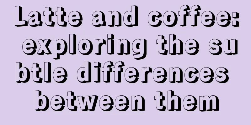 Latte and coffee: exploring the subtle differences between them