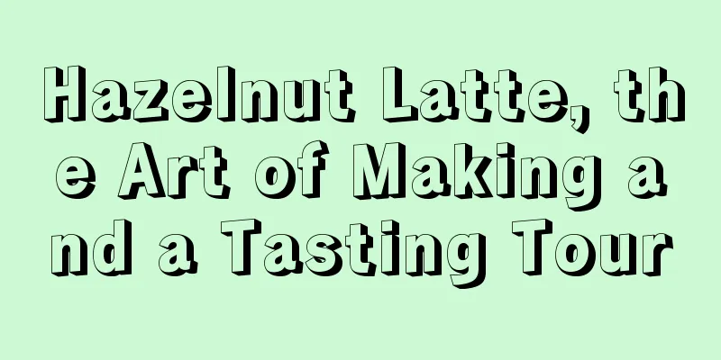 Hazelnut Latte, the Art of Making and a Tasting Tour