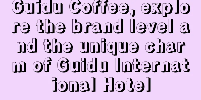 Guidu Coffee, explore the brand level and the unique charm of Guidu International Hotel