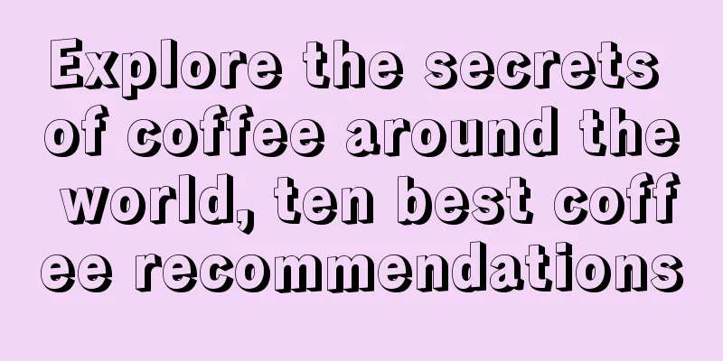 Explore the secrets of coffee around the world, ten best coffee recommendations