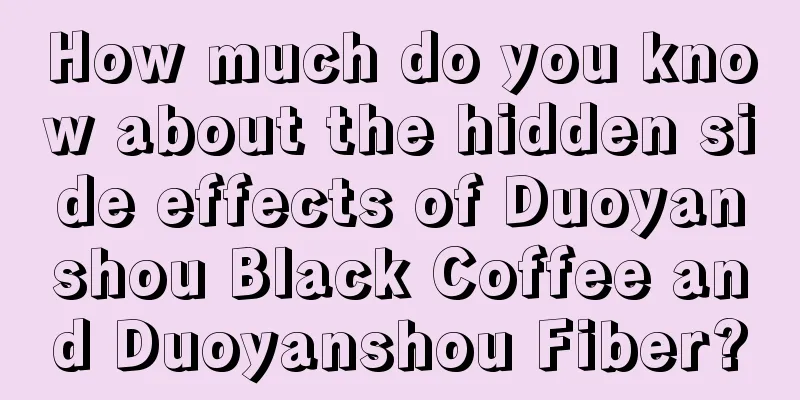 How much do you know about the hidden side effects of Duoyanshou Black Coffee and Duoyanshou Fiber?