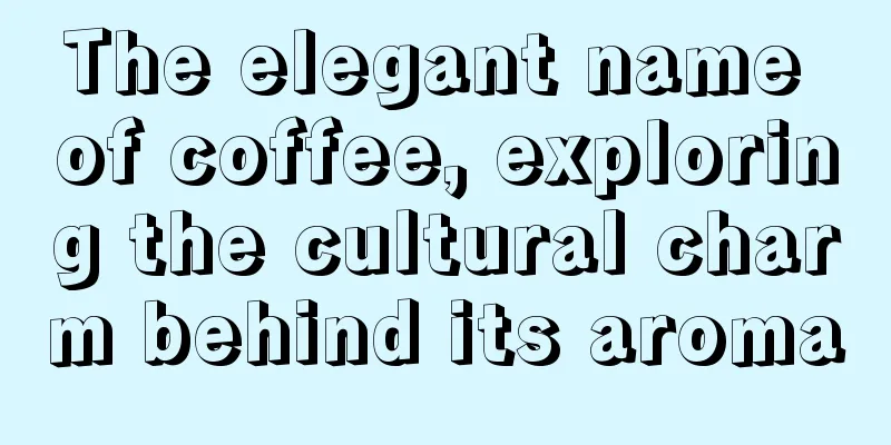 The elegant name of coffee, exploring the cultural charm behind its aroma