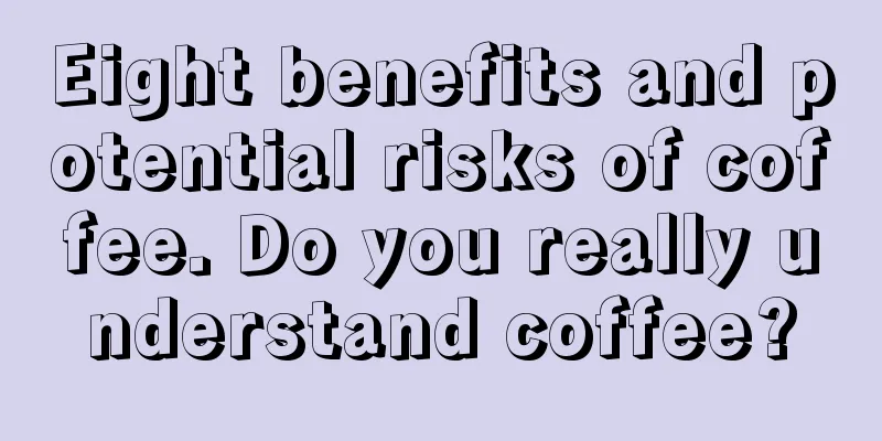 Eight benefits and potential risks of coffee. Do you really understand coffee?