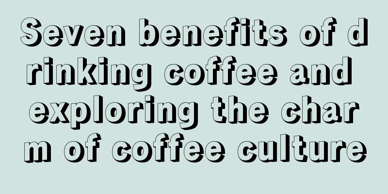 Seven benefits of drinking coffee and exploring the charm of coffee culture