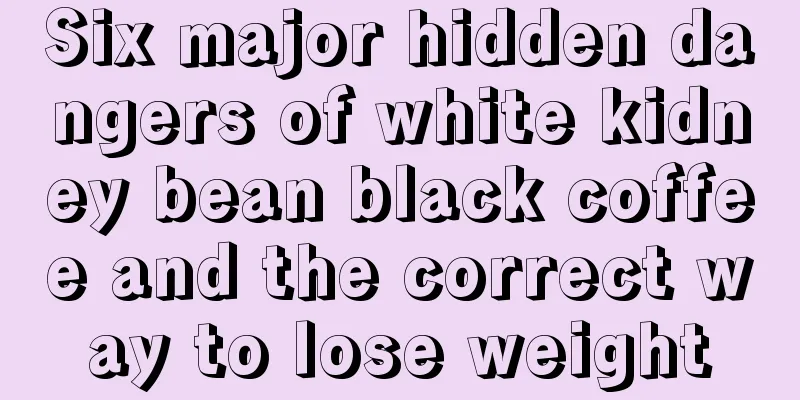 Six major hidden dangers of white kidney bean black coffee and the correct way to lose weight