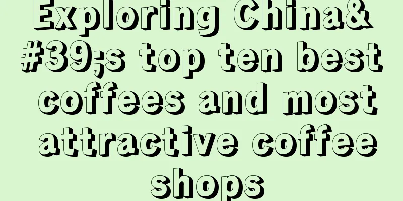 Exploring China's top ten best coffees and most attractive coffee shops