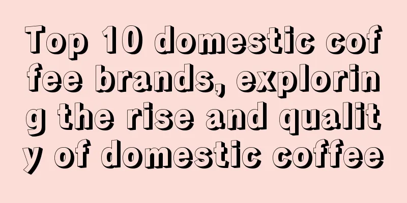 Top 10 domestic coffee brands, exploring the rise and quality of domestic coffee