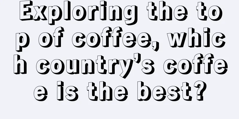 Exploring the top of coffee, which country’s coffee is the best?