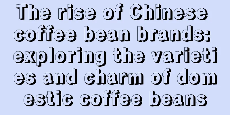 The rise of Chinese coffee bean brands: exploring the varieties and charm of domestic coffee beans