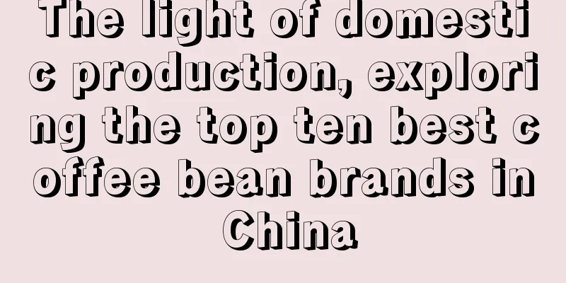 The light of domestic production, exploring the top ten best coffee bean brands in China