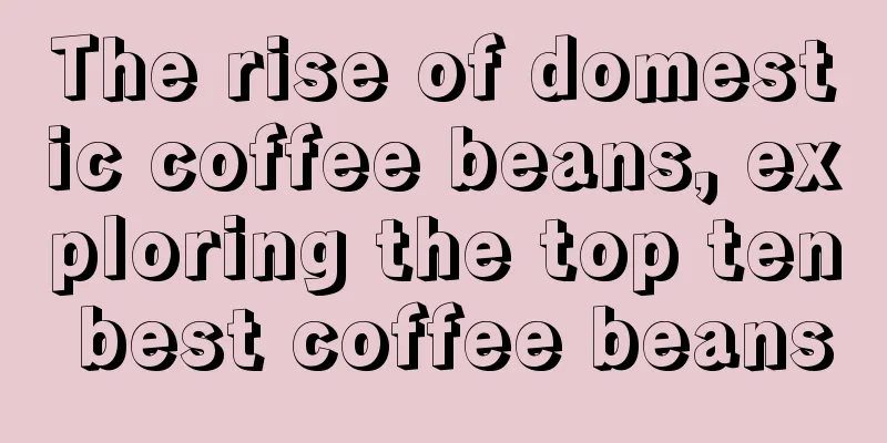 The rise of domestic coffee beans, exploring the top ten best coffee beans