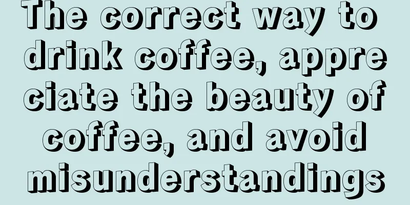 The correct way to drink coffee, appreciate the beauty of coffee, and avoid misunderstandings