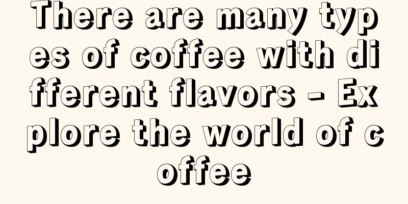 There are many types of coffee with different flavors - Explore the world of coffee