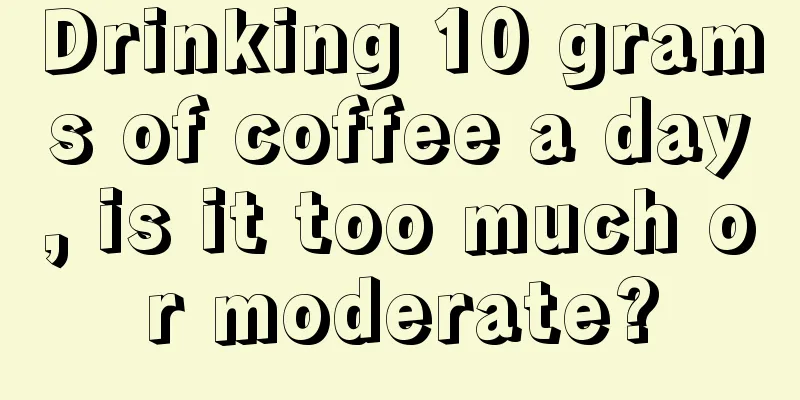 Drinking 10 grams of coffee a day, is it too much or moderate?