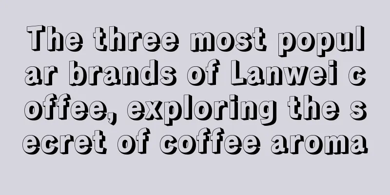 The three most popular brands of Lanwei coffee, exploring the secret of coffee aroma