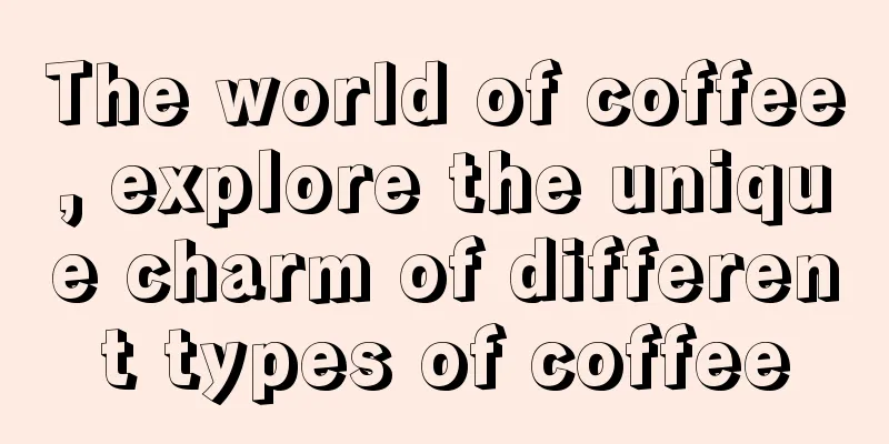 The world of coffee, explore the unique charm of different types of coffee