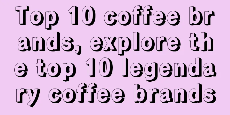 Top 10 coffee brands, explore the top 10 legendary coffee brands