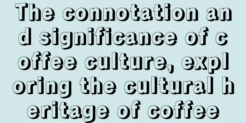 The connotation and significance of coffee culture, exploring the cultural heritage of coffee