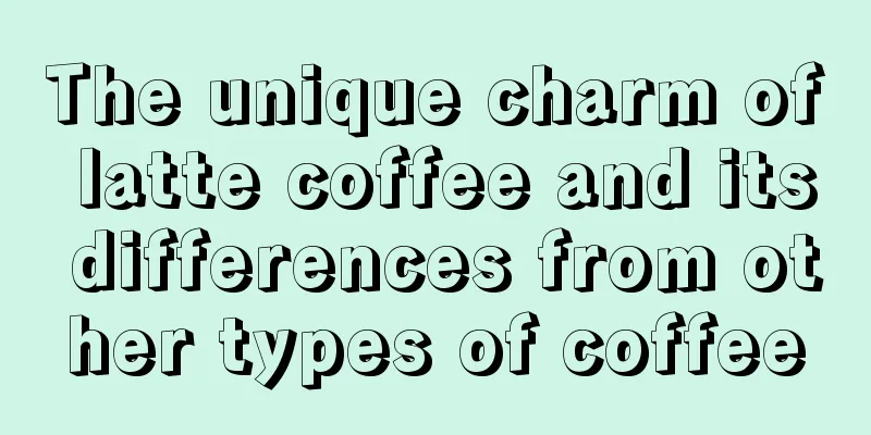 The unique charm of latte coffee and its differences from other types of coffee