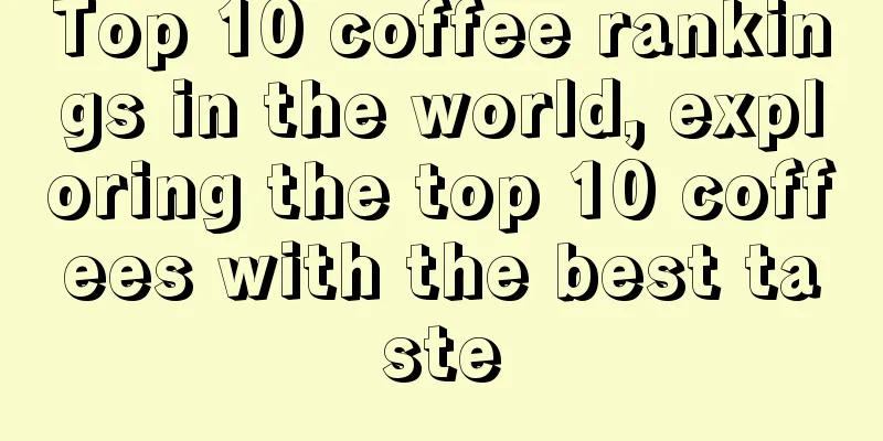 Top 10 coffee rankings in the world, exploring the top 10 coffees with the best taste