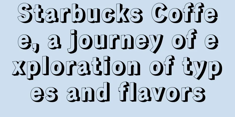 Starbucks Coffee, a journey of exploration of types and flavors