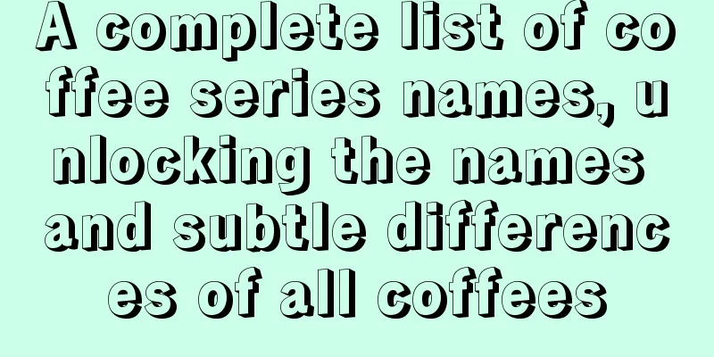 A complete list of coffee series names, unlocking the names and subtle differences of all coffees