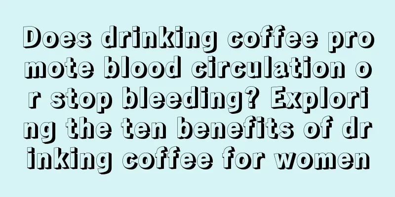 Does drinking coffee promote blood circulation or stop bleeding? Exploring the ten benefits of drinking coffee for women