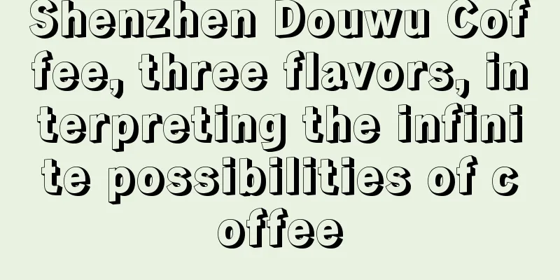 Shenzhen Douwu Coffee, three flavors, interpreting the infinite possibilities of coffee