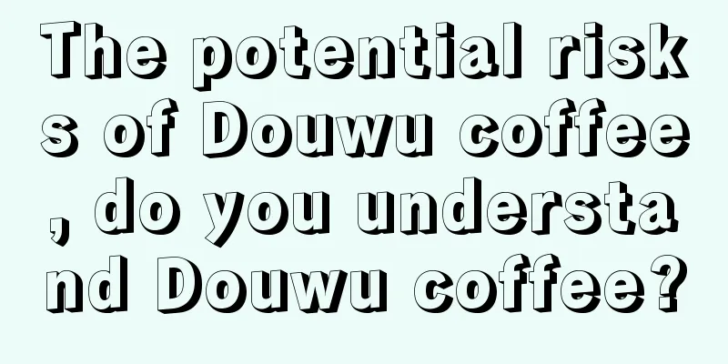 The potential risks of Douwu coffee, do you understand Douwu coffee?