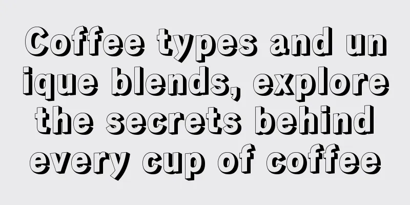 Coffee types and unique blends, explore the secrets behind every cup of coffee