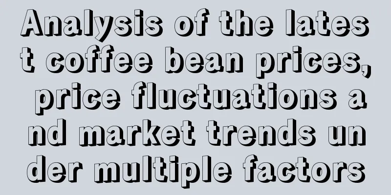 Analysis of the latest coffee bean prices, price fluctuations and market trends under multiple factors