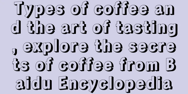 Types of coffee and the art of tasting, explore the secrets of coffee from Baidu Encyclopedia