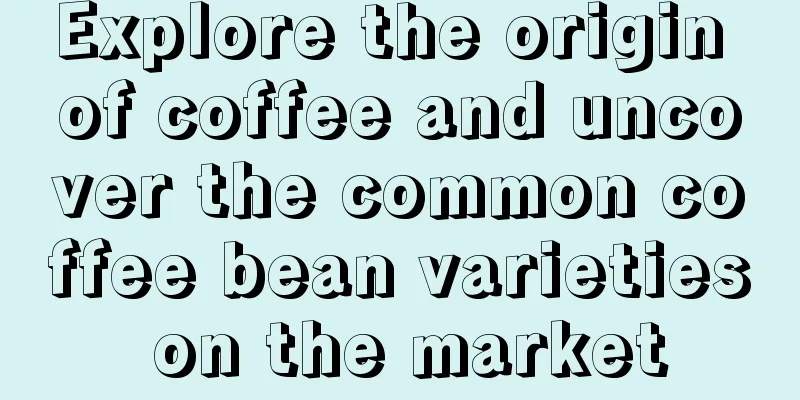 Explore the origin of coffee and uncover the common coffee bean varieties on the market