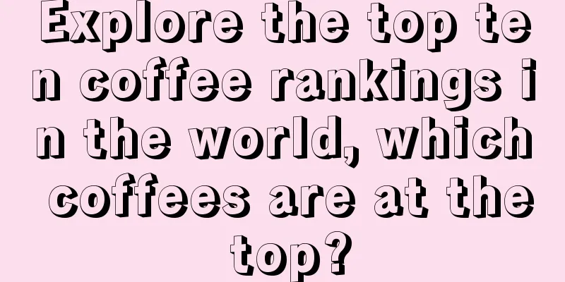 Explore the top ten coffee rankings in the world, which coffees are at the top?