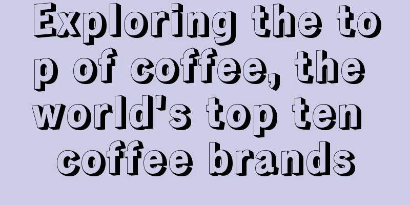 Exploring the top of coffee, the world's top ten coffee brands