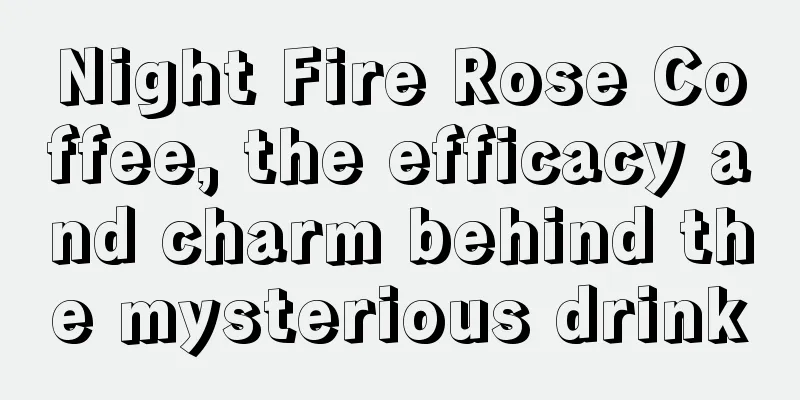 Night Fire Rose Coffee, the efficacy and charm behind the mysterious drink